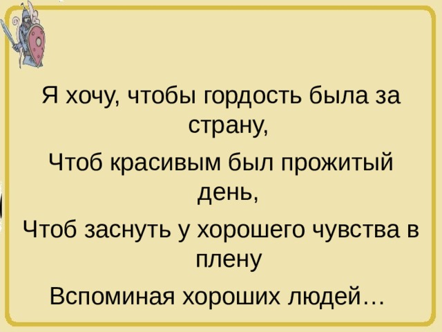 Я хочу, чтобы гордость была за страну, Чтоб красивым был прожитый день, Чтоб заснуть у хорошего чувства в плену Вспоминая хороших людей…  