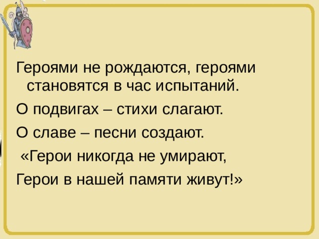 Героями не рождаются, героями становятся в час испытаний. О подвигах – стихи слагают. О славе – песни создают.  «Герои никогда не умирают, Герои в нашей памяти живут!» 