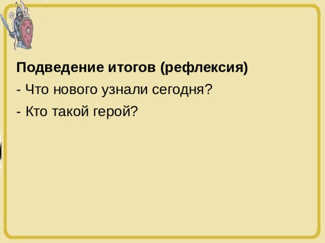 Подведение итогов (рефлексия) - Что нового узнали сегодня? - Кто такой герой? 