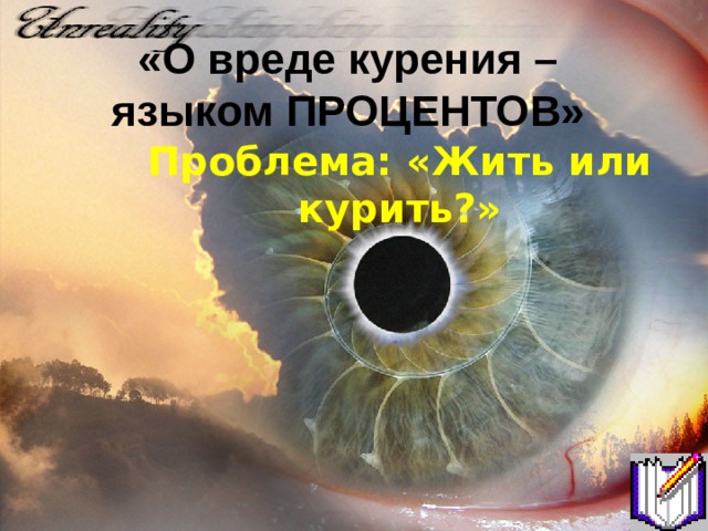 «О вреде курения – языком ПРОЦЕНТОВ» Проблема: «Жить или курить?» 