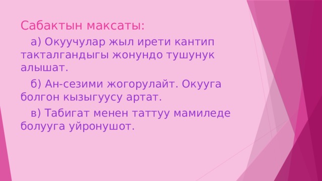 Сабактын максаты:  а) Окуучулар жыл ирети кантип такталгандыгы жонундо тушунук алышат.  б) Ан-сезими жогорулайт. Окууга болгон кызыгуусу артат.  в) Табигат менен таттуу мамиледе болууга уйронушот. 