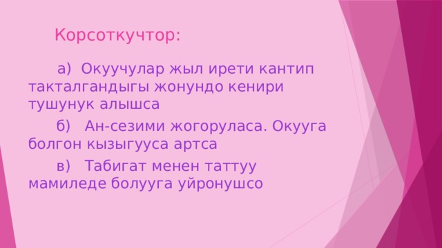  Корсоткучтор:  а) Окуучулар жыл ирети кантип такталгандыгы жонундо кенири тушунук алышса  б) Ан-сезими жогоруласа. Окууга болгон кызыгууса артса  в) Табигат менен таттуу мамиледе болууга уйронушсо 