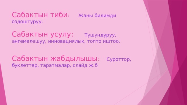 Сабактын тиби : Жаны билимди оздоштуруу.   Сабактын усулу: Тушундуруу, ангемелешуу, инновациялык, топто иштоо.    Сабактын жабдылышы : Суроттор, буклеттер, таратмалар, слайд ж.б 