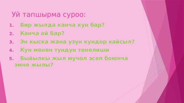 Уй тапшырма суроо:  Бир жылда канча кун бар?  Канча ай бар?  Эн кыска жана узун кундор кайсыл?  Кун менен тундун тенелиши  Быйылкы жыл мучол эсеп боюнча эмне жылы?  