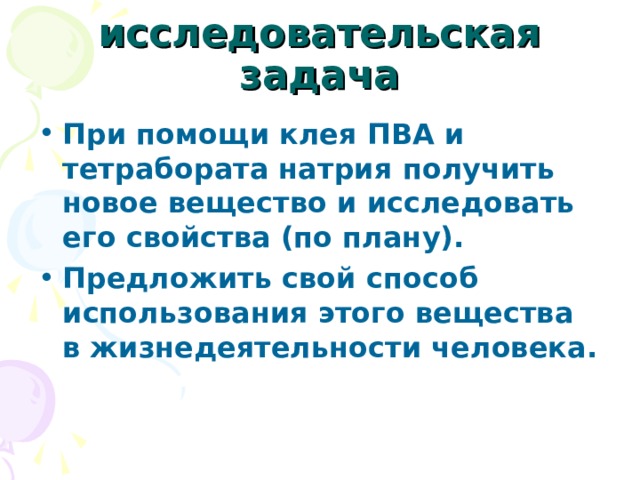 исследовательская задача При помощи клея ПВА и тетрабората натрия получить новое вещество и исследовать его свойства (по плану). Предложить свой способ использования этого вещества в жизнедеятельности человека. 