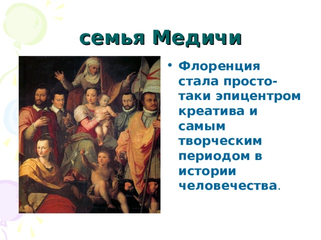 семья Медичи Флоренция стала просто-таки эпицентром креатива и самым творческим периодом в истории человечества . 