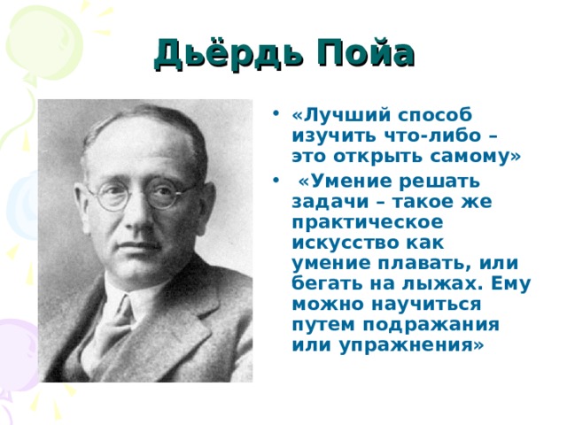 Дьёрдь Пойа «Лучший способ изучить что-либо – это открыть самому»  «Умение решать задачи – такое же практическое искусство как умение плавать, или бегать на лыжах. Ему можно научиться путем подражания или упражнения» 
