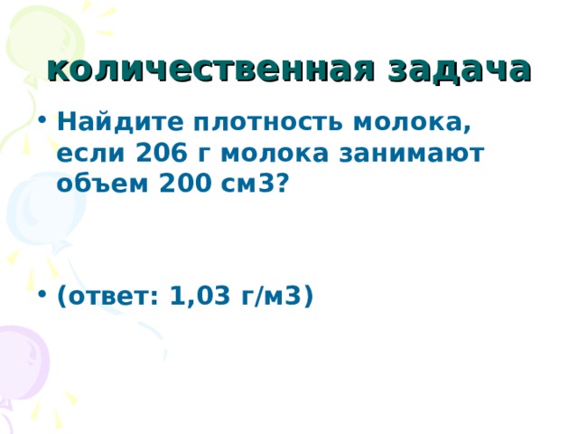 количественная задача Найдите плотность молока, если 206 г молока занимают объем 200 см3?  (ответ: 1,03 г/м3) 