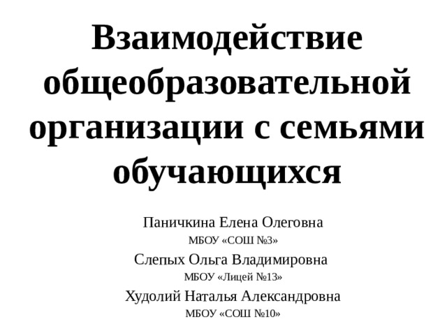 Взаимодействие общеобразовательной организации с семьями обучающихся Паничкина Елена Олеговна МБОУ «СОШ №3» Слепых Ольга Владимировна МБОУ «Лицей №13» Худолий Наталья Александровна МБОУ «СОШ №10» 