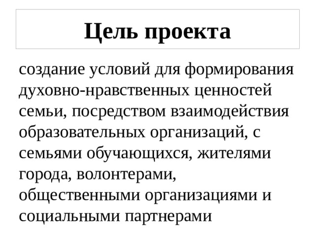 Цель проекта создание условий для формирования духовно-нравственных ценностей семьи, посредством взаимодействия образовательных организаций, с семьями обучающихся, жителями города, волонтерами, общественными организациями и социальными партнерами 