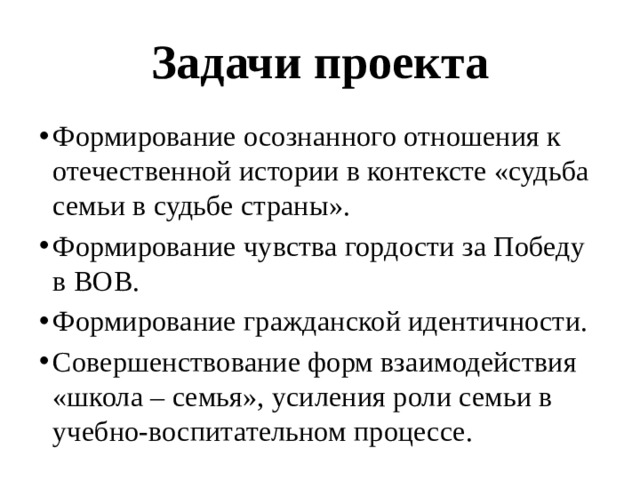 Задачи проекта Формирование осознанного отношения к отечественной истории в контексте «судьба семьи в судьбе страны». Формирование чувства гордости за Победу в ВОВ. Формирование гражданской идентичности. Совершенствование форм взаимодействия «школа – семья», усиления роли семьи в учебно-воспитательном процессе. 