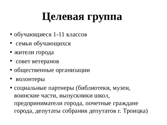 Целевая группа обучающиеся 1-11 классов  семьи обучающихся жители города  совет ветеранов общественные организации  волонтеры социальные партнеры (библиотеки, музеи, воинские части, выпускники школ, предприниматели города, почетные граждане города, депутаты собрания депутатов г. Троицка) 