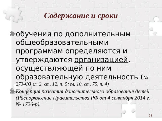 Содержание и сроки обучения по дополнительным общеобразовательными программам определяются и утверждаются организацией , осуществляющей по ним образовательную деятельность ( № 273-ФЗ гл. 2, ст. 12, п. 5; гл. 10, ст. 75, п. 4) Концепция развития дополнительного образования детей (Распоряжение Правительства РФ от 4 сентября 2014 г. № 1726-р).    
