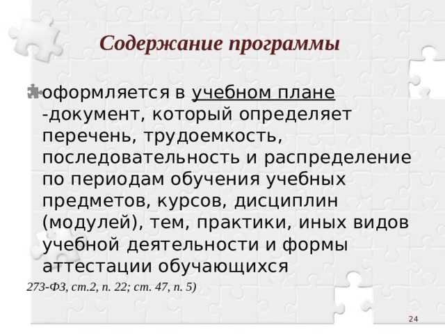 Содержание программы оформляется в учебном плане -документ, который определяет перечень, трудоемкость, последовательность и распределение по периодам обучения учебных предметов, курсов, дисциплин (модулей), тем, практики, иных видов учебной деятельности и формы аттестации обучающихся 273-ФЗ, ст.2, п. 22; ст. 47, п. 5)  