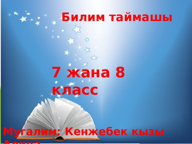 Билим таймашы 7 жана 8 класс Мугалим: Кенжебек кызы Алина 