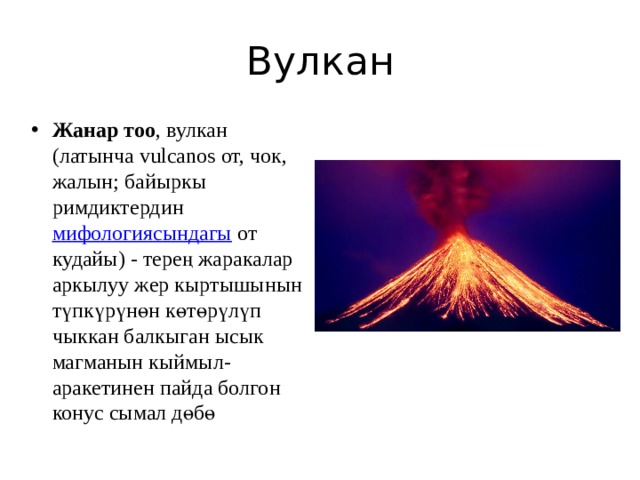 Вулкан Жанар тоо , вулкан (латынча vulcanos от, чок, жалын; байыркы римдиктердин  мифологиясындагы  от кудайы) - терең жаракалар аркылуу жер кыртышынын түпкүрүнөн көтөрүлүп чыккан балкыган ысык магманын кыймыл-аракетинен пайда болгон конус сымал дөбө 