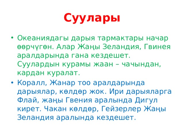 Суулары Океаниядагы дарыя тармактары начар өөрчүгөн. Алар Жаңы Зеландия, Гвинея аралдарында гана кездешет. Суулардын курамы жаан – чачындан, кардан куралат. Коралл, Жанар тоо аралдарында дарыялар, көлдөр жок. Ири дарыяларга Флай, жаңы Гвения аралында Дигул кирет. Чакан көлдөр, Гейзерлер Жаңы Зеландия аралында кездешет. 