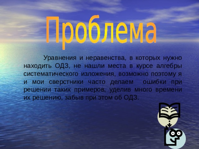  Уравнения и неравенства, в которых нужно находить ОДЗ, не нашли места в курсе алгебры систематического изложения, возможно поэтому я и мои сверстники часто делаем ошибки при решении таких примеров, уделив много времени их решению, забыв при этом об ОДЗ. 
