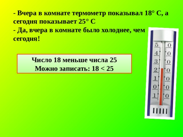 - Вчера в комнате термометр показывал 18° С, а сегодня показывает 25° С - Да, вчера в комнате было холоднее, чем сегодня!  Число 18 меньше числа 25 Можно записать: 18  