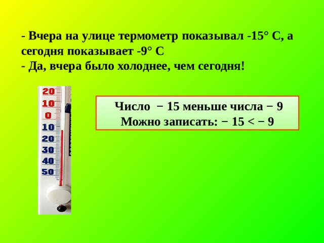 - Вчера на улице термометр показывал -15° С, а сегодня показывает -9° С - Да, вчера было холоднее, чем сегодня!   Число  −  15 меньше числа −  9 Можно записать: − 15  