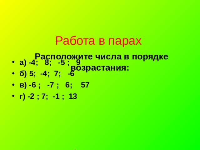             Работа в парах   Расположите числа в порядке возрастания:         Работа в группах  4)  Расположите в порядке возрастания:   а) -4; 8; -5 ; 9 б) 5; -4; 7; -6 в) -6 ; -7 ; 6; 57 г) -2 ; 7; -1 ; 13  