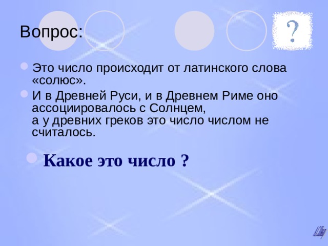 Вопрос: Это число происходит от латинского слова «солюс». И в Древней Руси, и в Древнем Риме оно ассоциировалось с Солнцем,  а у древних греков это число числом не считалось. Какое это число ?  