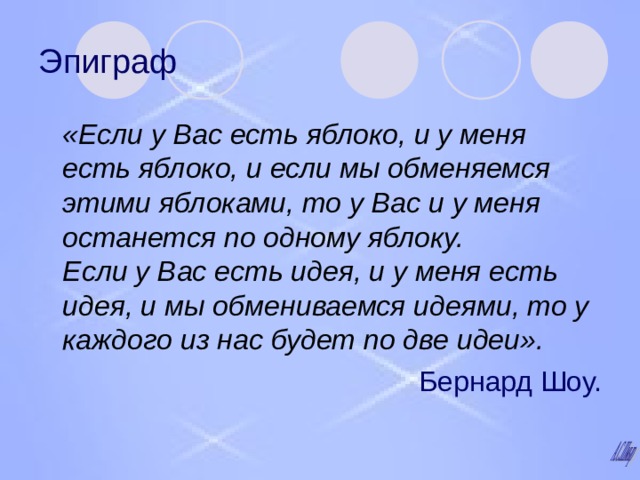 Эпиграф  «Если у Вас есть яблоко, и у меня есть яблоко, и если мы обменяемся этими яблоками, то у Вас и у меня останется по одному яблоку.  Если у Вас есть идея, и у меня есть идея, и мы обмениваемся идеями, то у каждого из нас будет по две идеи». Бернард Шоу. 