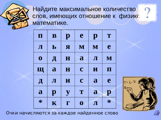 Найдите максимальное количество слов , имеющих отношение к физике и математике . п в л ь о р е щ д я а м д н р м т а а н л р с е * и л с м у и к п т а г о а е р л * Очки начисляются за каждое найденное слово 