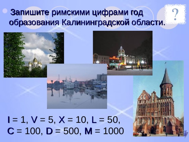 Запишите римскими цифрами год образования Калининградской области. I = 1, V = 5, X = 10, L = 50,  C = 100, D = 500, M = 1000 