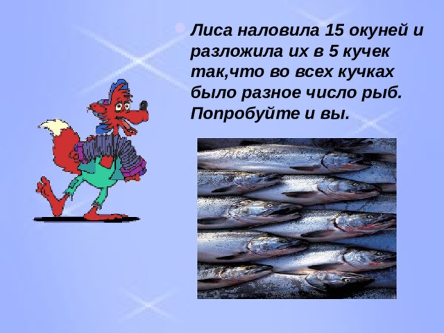 Лиса наловила 15 окуней и разложила их в 5 кучек так , что во всех кучках было разное число рыб. Попробуйте и вы. 