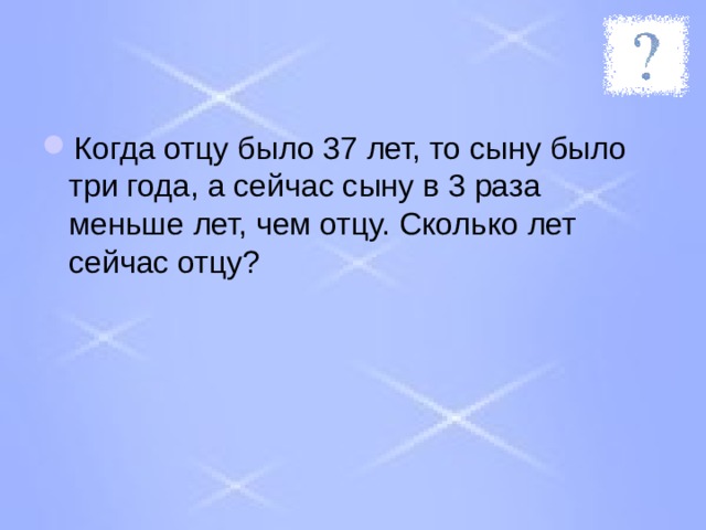 Когда отцу было 37 лет, то сыну было три года, а сейчас сыну в 3 раза меньше лет, чем отцу. Сколько лет сейчас отцу? 