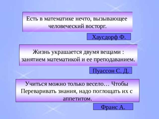 Есть в математике нечто, вызывающее человеческий восторг. Хаусдорф Ф. Жизнь украшается двумя вещами : занятием математикой и ее преподаванием. Пуассон С. Д. Учиться можно только весело… Чтобы Переваривать знания, надо поглощать их с аппетитом. Франс А. 