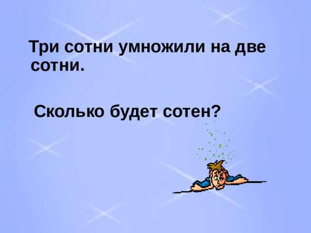  Три сотни умножили на две сотни.   Сколько будет сотен ? 