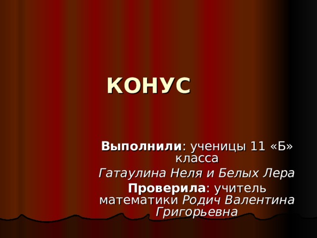 КОНУС Выполнили : ученицы 11 «Б» класса Гатаулина Неля и Белых Лера Проверила : учитель математики Родич Валентина Григорьевна 