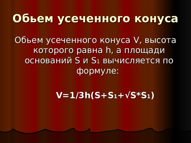 Обьем усеченного конуса  Обьем усеченного конуса V , высота которого равна h , а площади оснований S и S 1 вычисляется по формуле:   V=1/3h(S+S 1 +√S*S 1 ) 