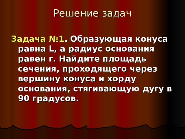 Решение задач   Задача №1 .  Образующая конуса равна L , а радиус основания равен r . Найдите площадь сечения, проходящего через вершину конуса и хорду основания, стягивающую дугу в 90 градусов. 