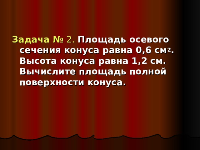 Задача № 2.  Площадь осевого сечения конуса равна 0,6 см 2 . Высота конуса равна 1,2 см. Вычислите площадь полной поверхности конуса.  
