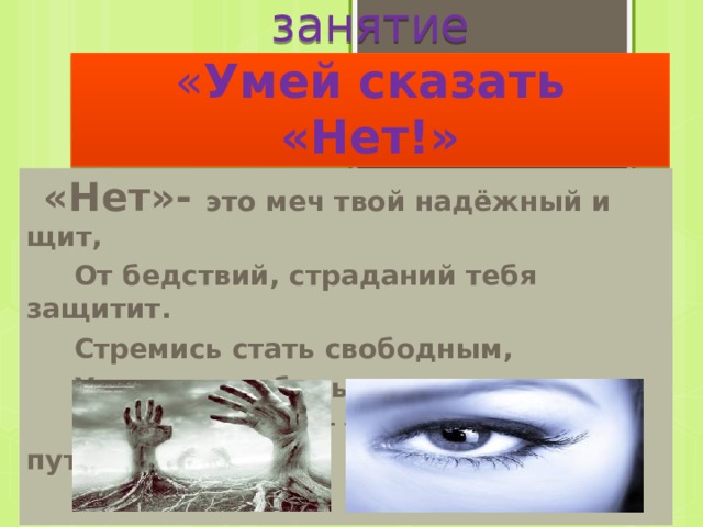  Психологическое  занятие  « Умей сказать «Нет!»  «Нет»- это меч твой надёжный и щит,  От бедствий, страданий тебя защитит.  Стремись стать свободным,  Уверенным будь,  И жизнь осветит тебе правильный путь! 