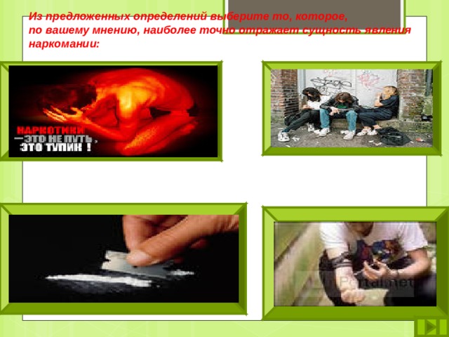  Из предложенных определений выберите то, которое,  по вашему мнению, наиболее точно отражает сущность явления  наркомании: Наркомания - вид отклоняющегося поведения личности. Наркомания - болезненное пристрастие к наркотикам, связанное с развитием психологической и физиологической зависимости к этим веществам . Наркомания - заболевание, возникающее в результате употребления наркотических средств (способны в малых дозах вызывать состояние эйфории). Наркомания - заболевание, обусловленное изменением процесса обмена веществ под влиянием наркотических препаратов. 