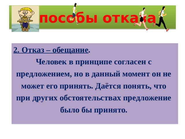 Способы отказа 2. Отказ – обещание . Человек в принципе согласен с предложением, но в данный момент он не может его принять. Даётся понять, что при других обстоятельствах предложение было бы принято. 