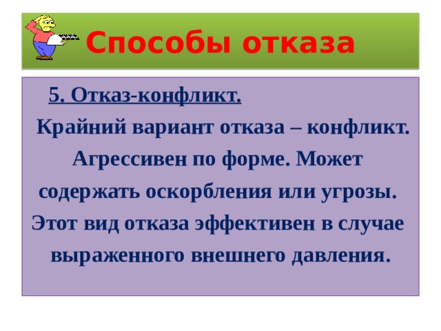 Способы отказа  5. Отказ-конфликт.  Крайний вариант отказа – конфликт. Агрессивен по форме. Может содержать оскорбления или угрозы. Этот вид отказа эффективен в случае выраженного внешнего давления. 