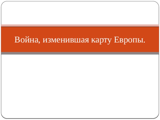Война, изменившая карту Европы. 