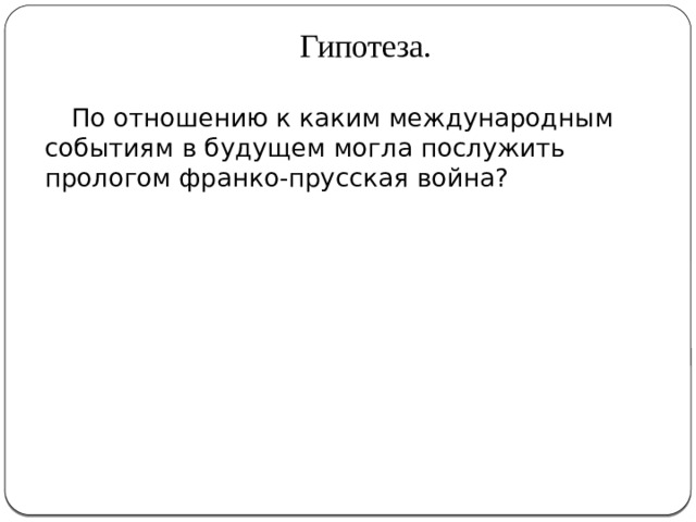 Гипотеза.  По отношению к каким международным событиям в будущем могла послужить прологом франко-прусская война? 