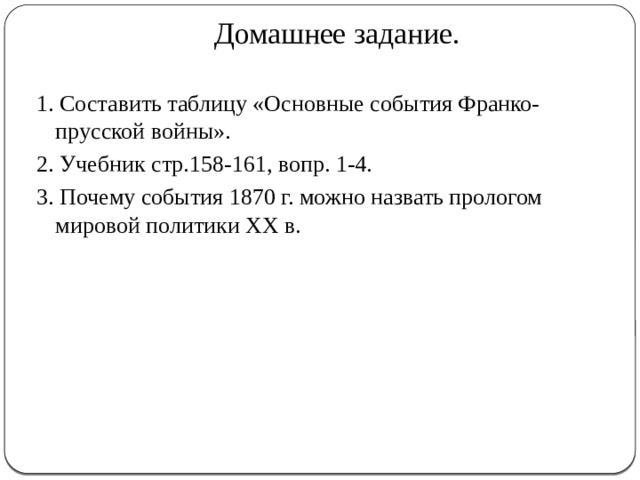 Домашнее задание. 1. Составить таблицу «Основные события Франко-прусской войны». 2. Учебник стр.158-161, вопр. 1-4. 3. Почему события 1870 г. можно назвать прологом мировой политики XX в. 