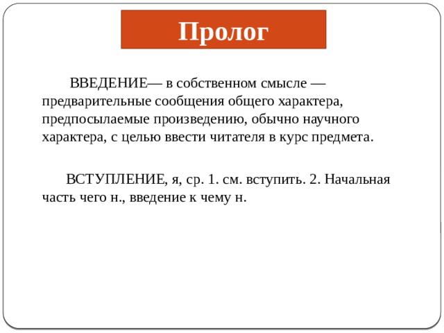 Пролог  ВВЕДЕНИЕ— в собственном смысле — предварительные сообщения общего характера, предпосылаемые произведению, обычно научного характера, с целью ввести читателя в курс предмета.   ВСТУПЛЕНИЕ, я, ср. 1. см. вступить. 2. Начальная часть чего н., введение к чему н.  