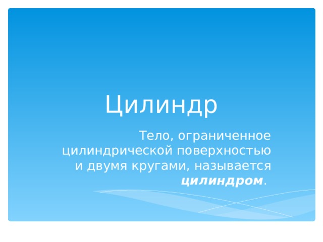 Цилиндр Тело, ограниченное цилиндрической поверхностью и двумя кругами, называется цилиндром . 