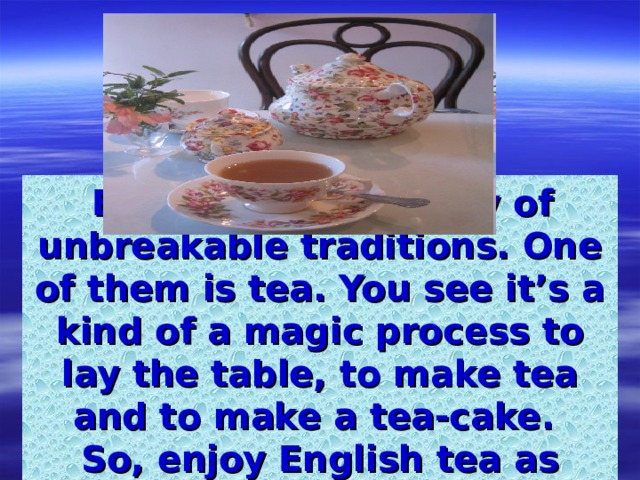  England is a country of unbreakable traditions. One of them is tea. You see it’s a kind of a magic process to lay the table, to make tea and to make a tea-cake. So, enjoy English tea as soon as possible ! 