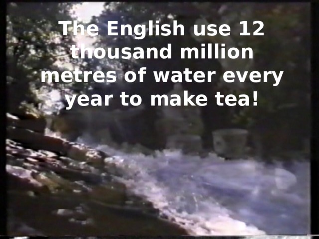 The English use 12 thousand million metres of water every year to make tea! 
