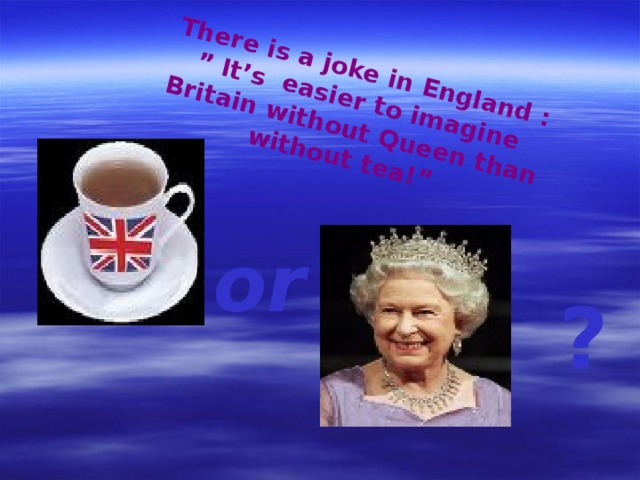 There is a joke in England : ” It’s easier to imagine Britain without Queen than without tea!” There is a joke in England : ” It’s easier to imagine Britain without Queen than without tea!” or ? 