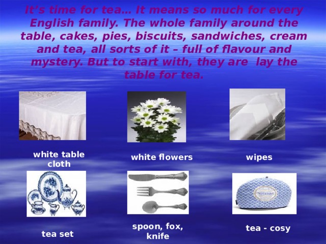 It’s time for tea… It means so much for every English family. The whole family around the table, cakes, pies, biscuits, sandwiches, cream and tea, all sorts of it – full of flavour and mystery. But to start with, they are lay the table for tea. white table cloth white flowers wipes spoon, fox, knife tea - cosy tea set 